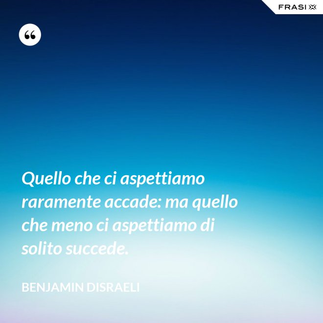 Quello che ci aspettiamo raramente accade: ma quello che meno ci aspettiamo di solito succede. - Benjamin Disraeli