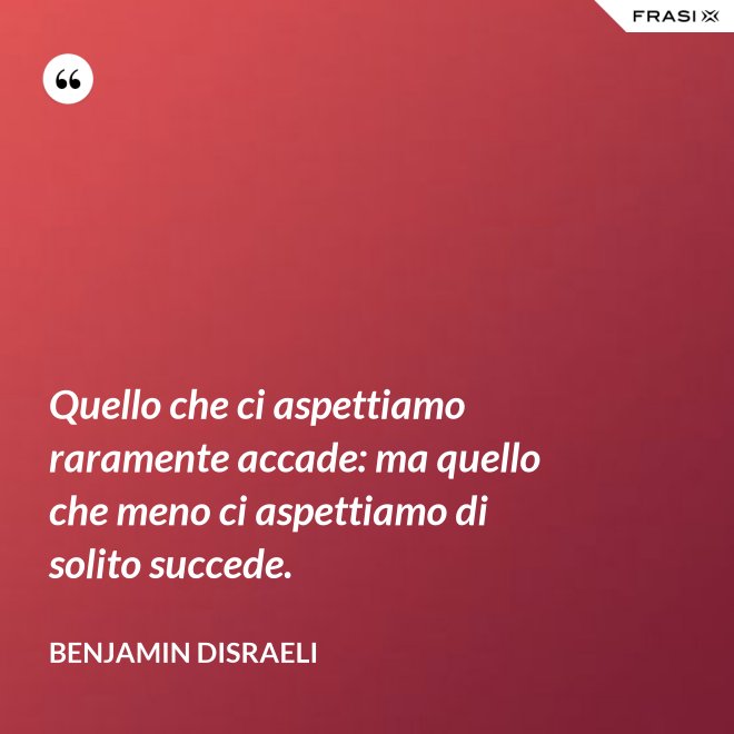 Quello che ci aspettiamo raramente accade: ma quello che meno ci aspettiamo di solito succede. - Benjamin Disraeli