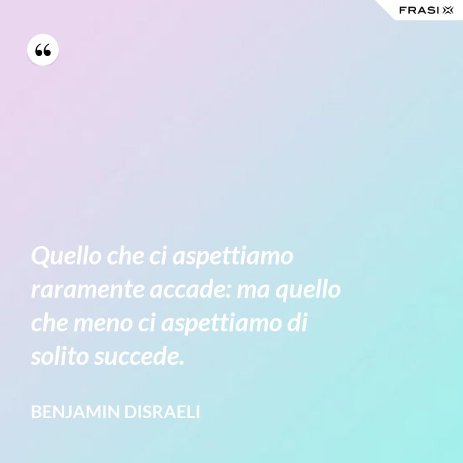 Quello che ci aspettiamo raramente accade: ma quello che meno ci aspettiamo di solito succede. - Benjamin Disraeli