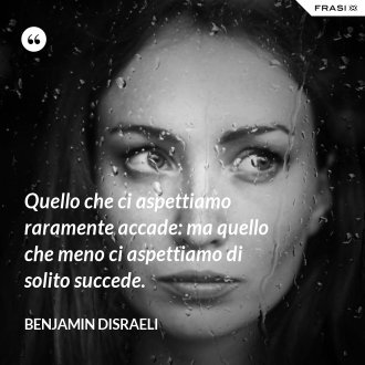 Quello che ci aspettiamo raramente accade: ma quello che meno ci aspettiamo di solito succede. - Benjamin Disraeli