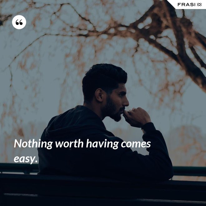 Nothing worth having comes easy. - Anonimo