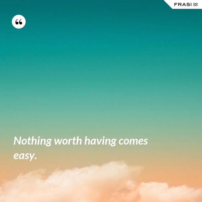 Nothing worth having comes easy. - Anonimo