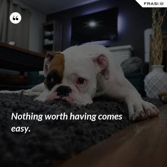 Nothing worth having comes easy. - Anonimo