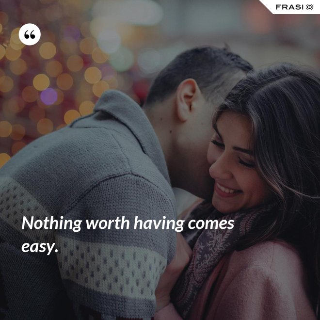 Nothing worth having comes easy. - Anonimo