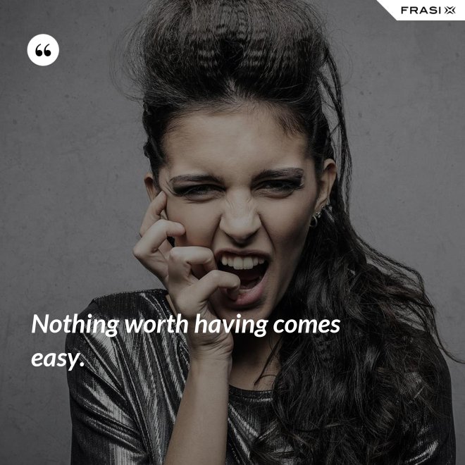 Nothing worth having comes easy. - Anonimo