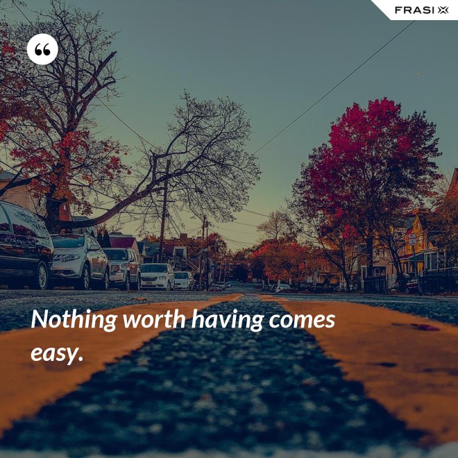 Nothing worth having comes easy. - Anonimo