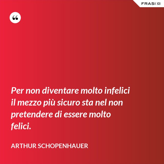 Per non diventare molto infelici il mezzo più sicuro sta nel non pretendere di essere molto felici. - Arthur Schopenhauer