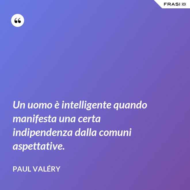 Un uomo è intelligente quando manifesta una certa indipendenza dalla comuni aspettative. - Paul Valéry