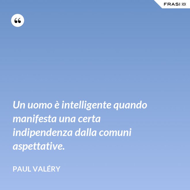 Un uomo è intelligente quando manifesta una certa indipendenza dalla comuni aspettative. - Paul Valéry