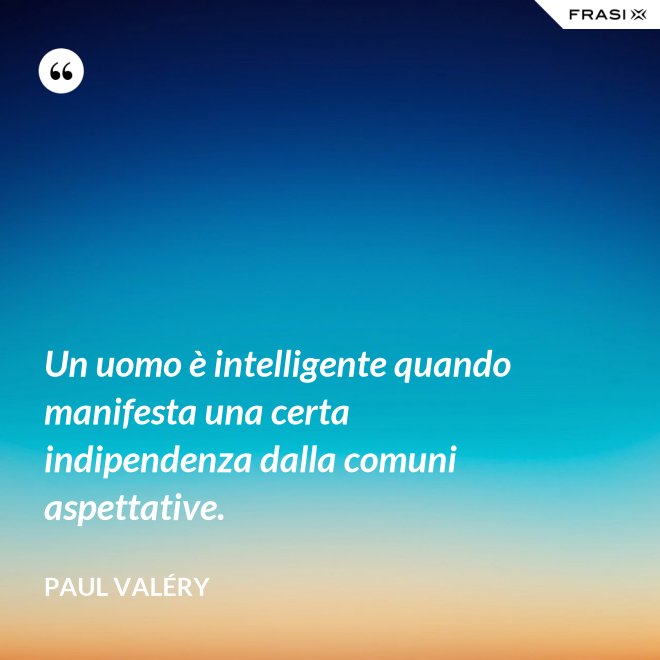 Un uomo è intelligente quando manifesta una certa indipendenza dalla comuni aspettative. - Paul Valéry