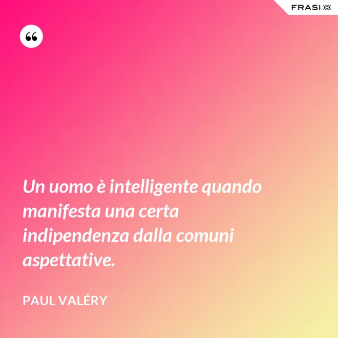 Un uomo è intelligente quando manifesta una certa indipendenza dalla comuni aspettative. - Paul Valéry