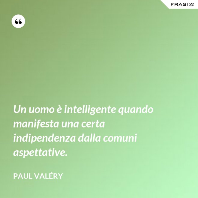 Un uomo è intelligente quando manifesta una certa indipendenza dalla comuni aspettative. - Paul Valéry