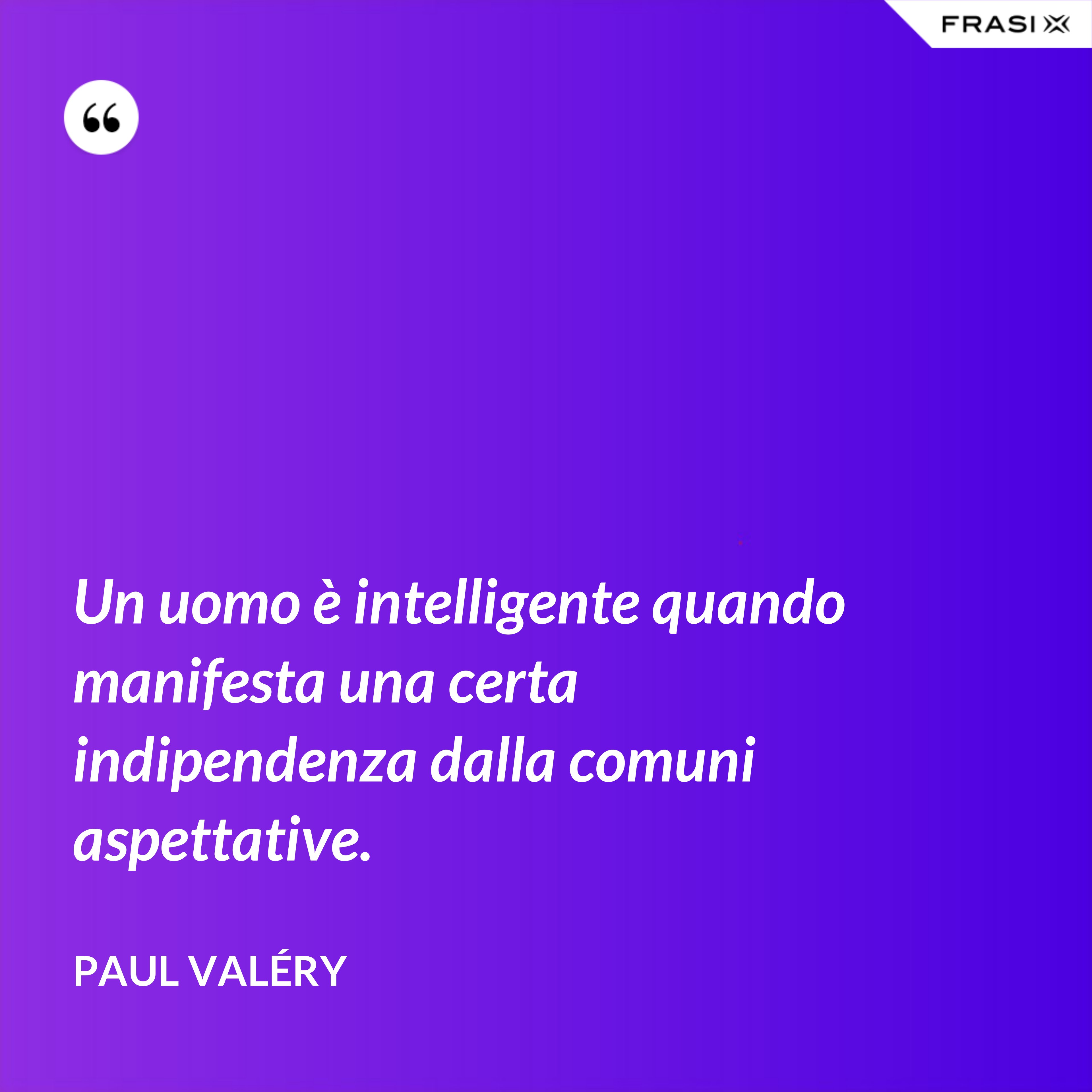 Un uomo è intelligente quando manifesta una certa indipendenza dalla comuni aspettative. - Paul Valéry