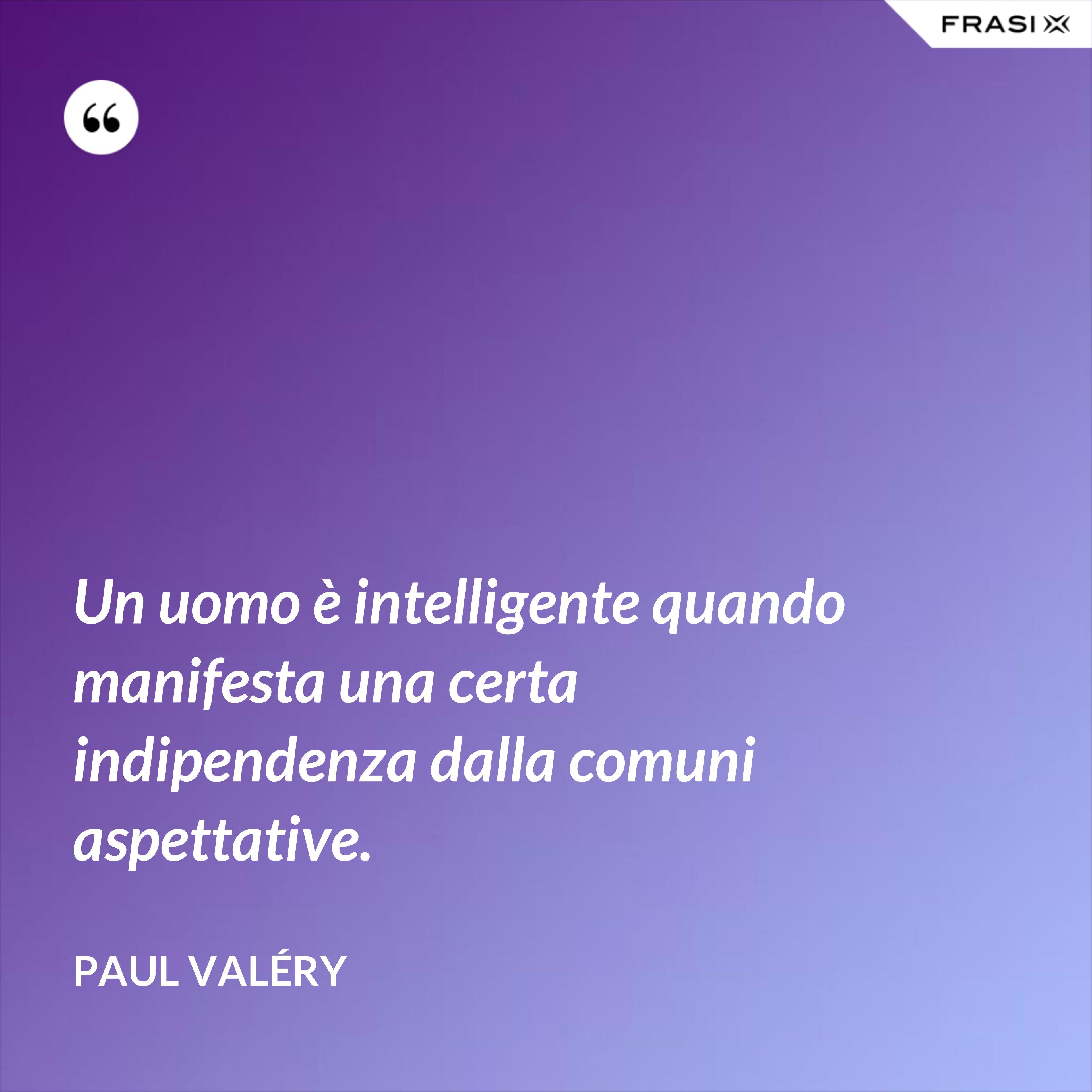 Un uomo è intelligente quando manifesta una certa indipendenza dalla comuni aspettative. - Paul Valéry
