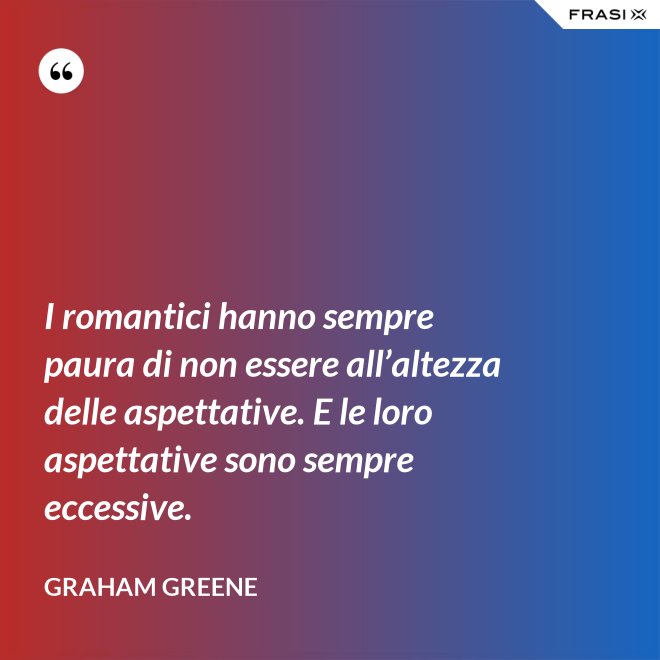 I romantici hanno sempre paura di non essere all’altezza delle aspettative. E le loro aspettative sono sempre eccessive. - Graham Greene