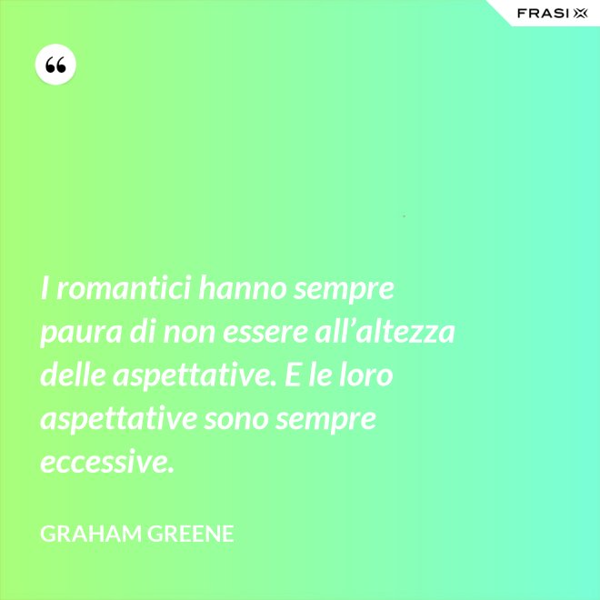 I romantici hanno sempre paura di non essere all’altezza delle aspettative. E le loro aspettative sono sempre eccessive. - Graham Greene