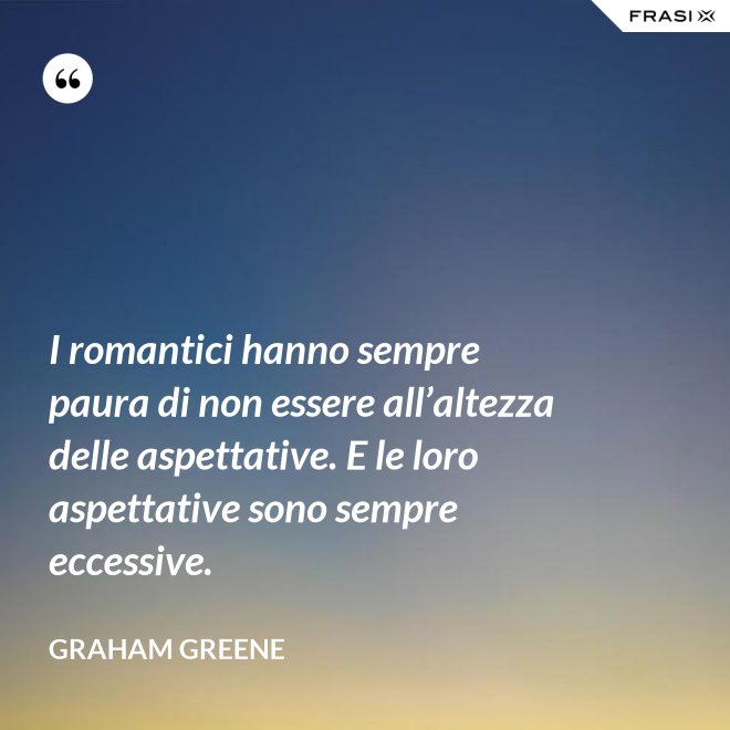 I romantici hanno sempre paura di non essere all’altezza delle aspettative. E le loro aspettative sono sempre eccessive. - Graham Greene