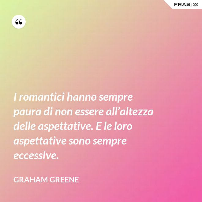 I romantici hanno sempre paura di non essere all’altezza delle aspettative. E le loro aspettative sono sempre eccessive. - Graham Greene