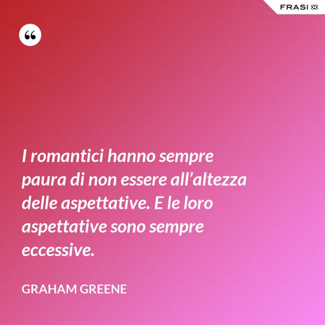 I romantici hanno sempre paura di non essere all’altezza delle aspettative. E le loro aspettative sono sempre eccessive. - Graham Greene