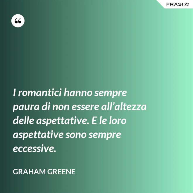 I romantici hanno sempre paura di non essere all’altezza delle aspettative. E le loro aspettative sono sempre eccessive. - Graham Greene
