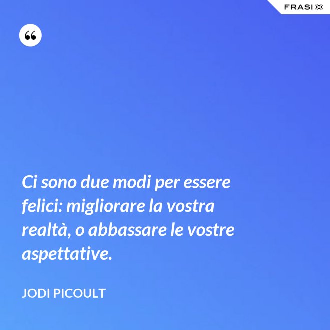 Ci sono due modi per essere felici: migliorare la vostra realtà, o abbassare le vostre aspettative. - Jodi Picoult