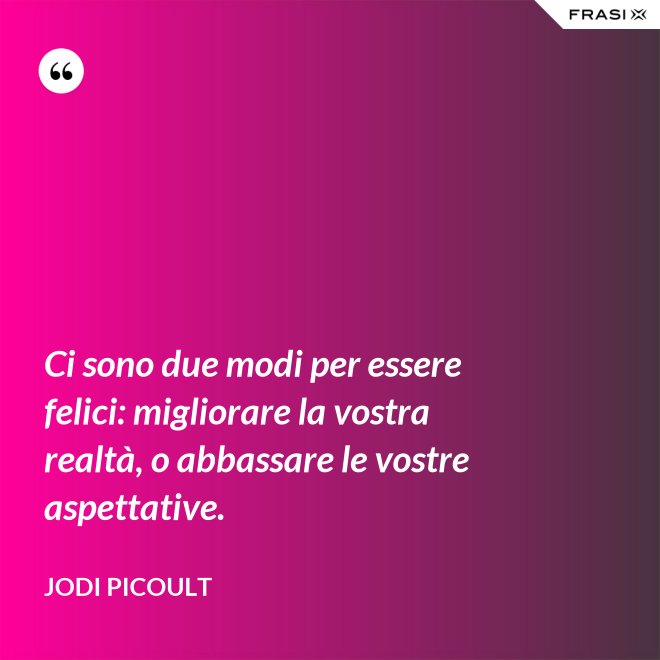 Ci sono due modi per essere felici: migliorare la vostra realtà, o abbassare le vostre aspettative. - Jodi Picoult