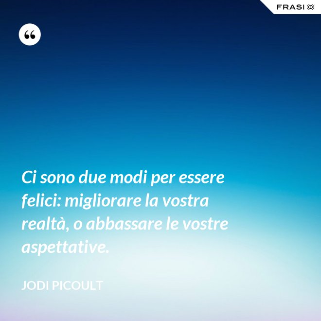 Ci sono due modi per essere felici: migliorare la vostra realtà, o abbassare le vostre aspettative. - Jodi Picoult