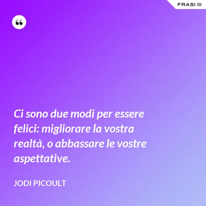 Ci sono due modi per essere felici: migliorare la vostra realtà, o abbassare le vostre aspettative. - Jodi Picoult