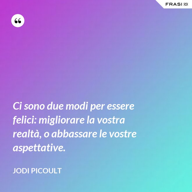 Ci sono due modi per essere felici: migliorare la vostra realtà, o abbassare le vostre aspettative. - Jodi Picoult