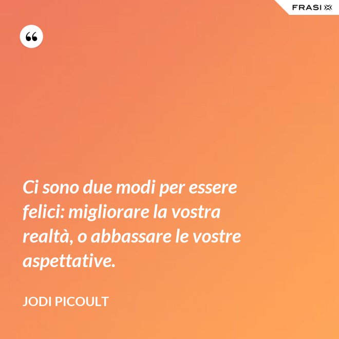 Ci sono due modi per essere felici: migliorare la vostra realtà, o abbassare le vostre aspettative. - Jodi Picoult
