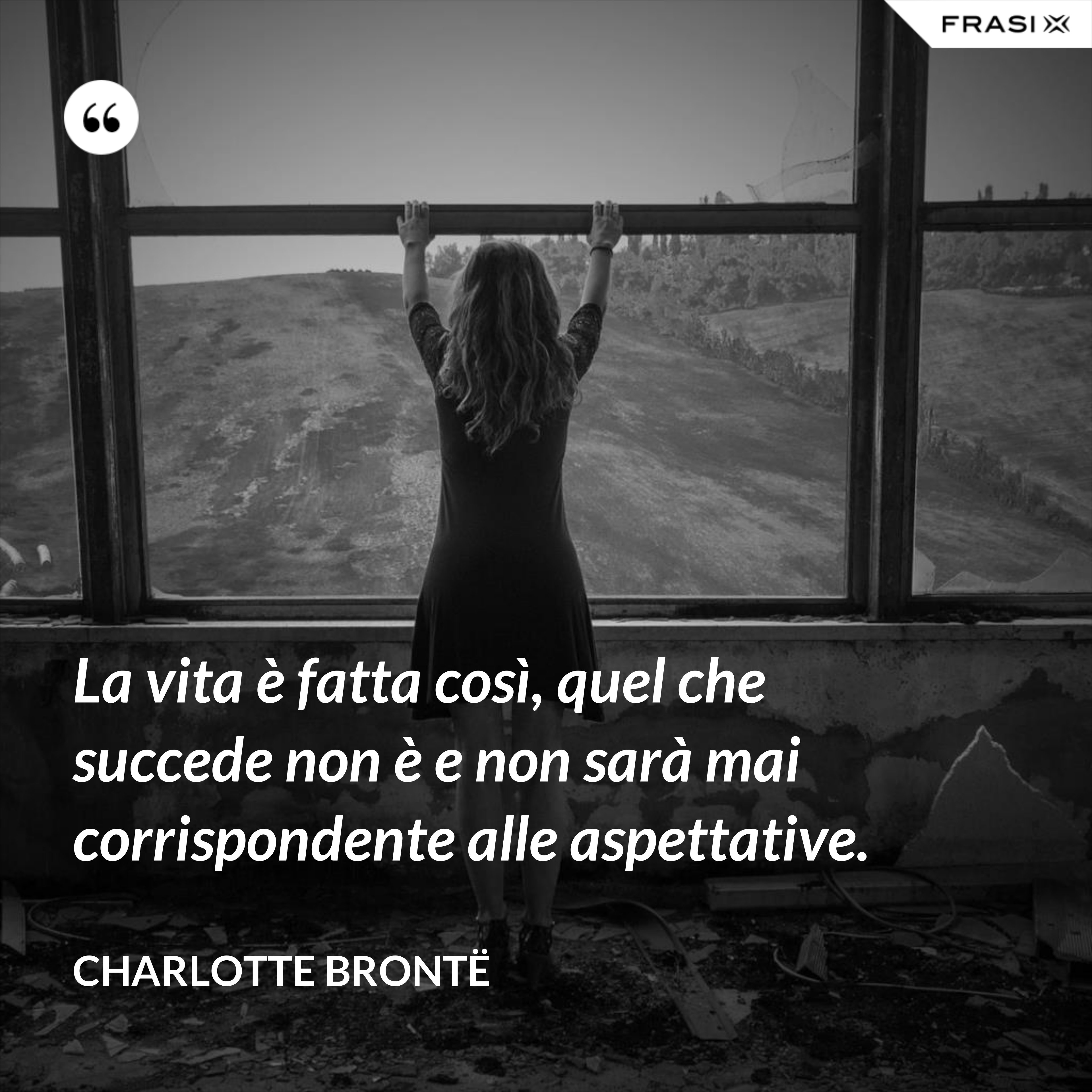 La vita è fatta così, quel che succede non è e non sarà mai corrispondente alle aspettative. - Charlotte Brontë