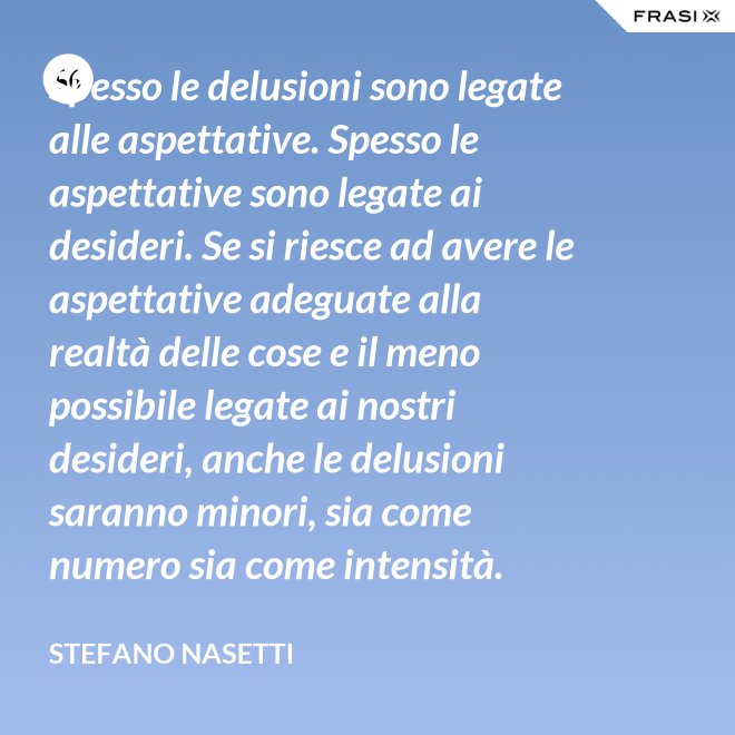 Spesso le delusioni sono legate alle aspettative. Spesso le aspettative sono legate ai desideri. Se si riesce ad avere le aspettative adeguate alla realtà delle cose e il meno possibile legate ai nostri desideri, anche le delusioni saranno minori, sia come numero sia come intensità. - Stefano Nasetti