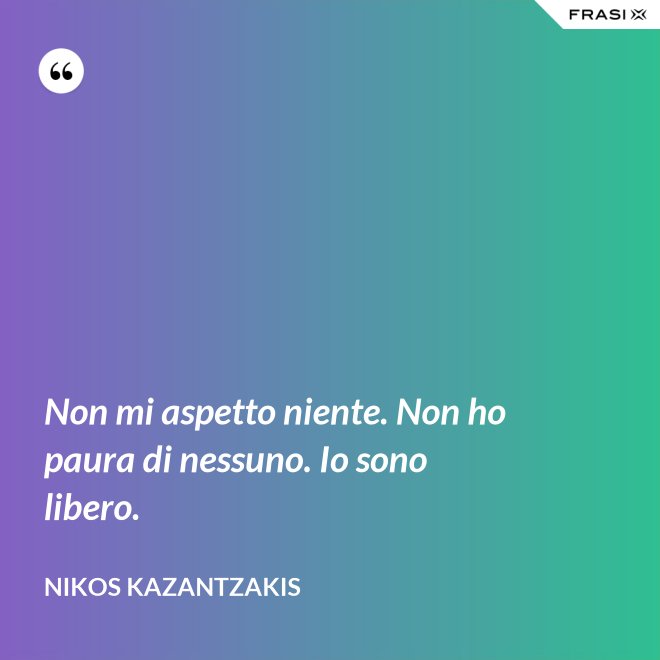 Non mi aspetto niente. Non ho paura di nessuno. Io sono libero. - Nikos Kazantzakis