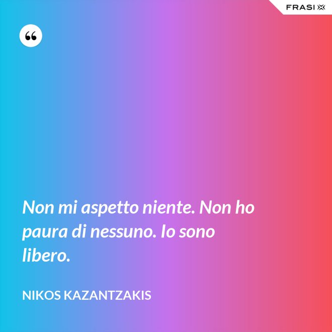 Non mi aspetto niente. Non ho paura di nessuno. Io sono libero. - Nikos Kazantzakis