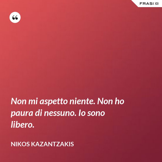 Non mi aspetto niente. Non ho paura di nessuno. Io sono libero. - Nikos Kazantzakis