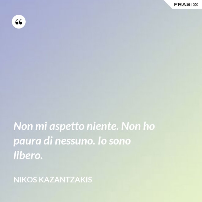 Non mi aspetto niente. Non ho paura di nessuno. Io sono libero. - Nikos Kazantzakis