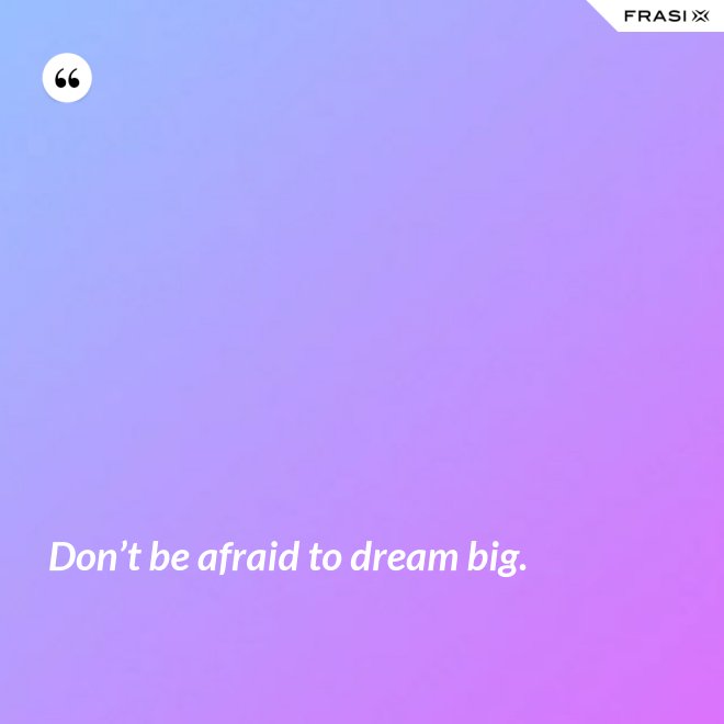 Don’t be afraid to dream big. - Anonimo