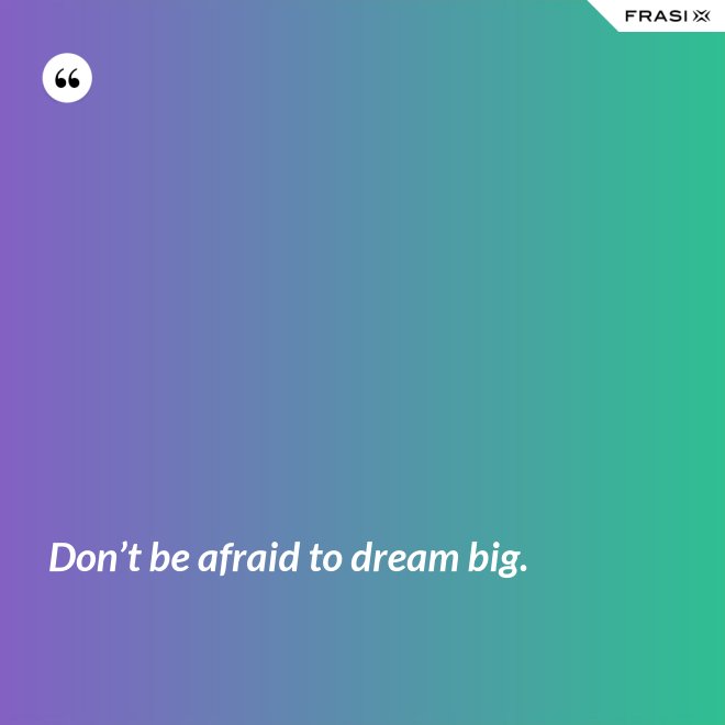 Don’t be afraid to dream big. - Anonimo
