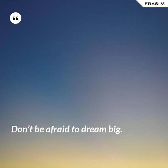 Don’t be afraid to dream big. - Anonimo
