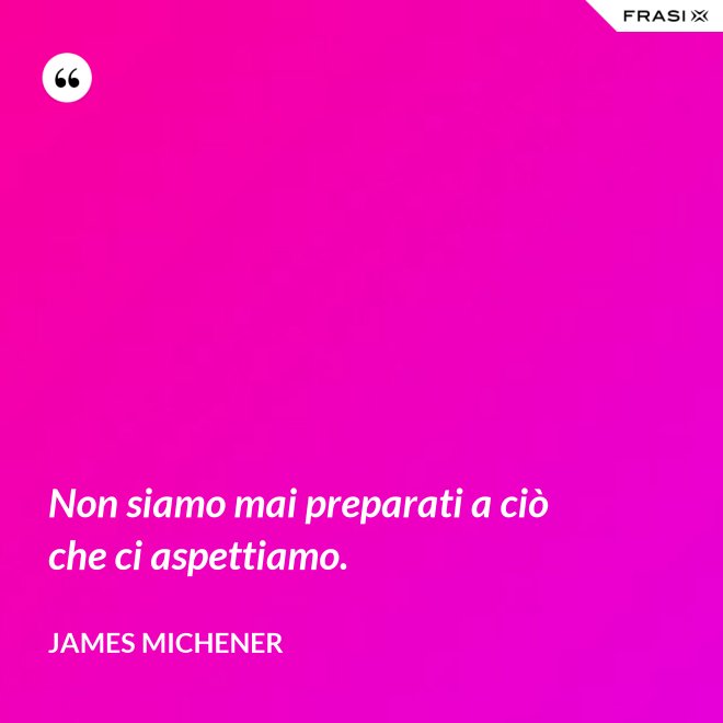 Non siamo mai preparati a ciò che ci aspettiamo. - James Michener