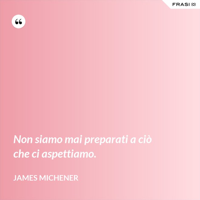 Non siamo mai preparati a ciò che ci aspettiamo. - James Michener