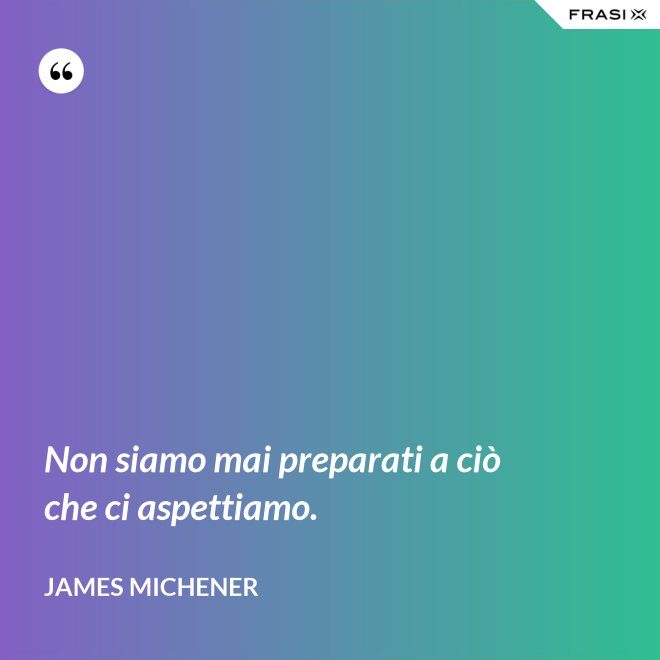 Non siamo mai preparati a ciò che ci aspettiamo. - James Michener