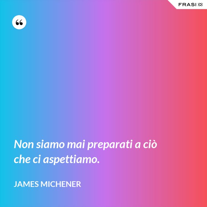 Non siamo mai preparati a ciò che ci aspettiamo. - James Michener