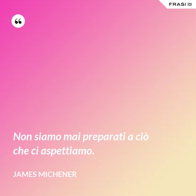 Non siamo mai preparati a ciò che ci aspettiamo. - James Michener