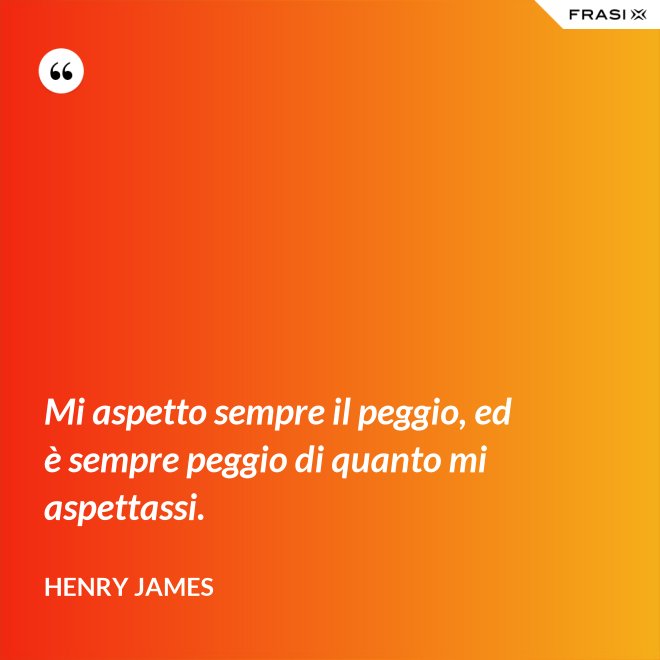 Mi aspetto sempre il peggio, ed è sempre peggio di quanto mi aspettassi. - Henry James