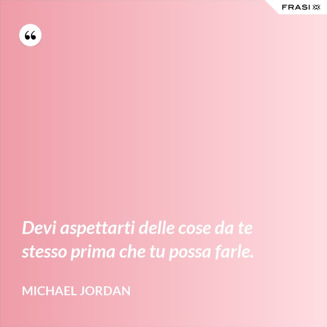 Devi aspettarti delle cose da te stesso prima che tu possa farle. - Michael Jordan