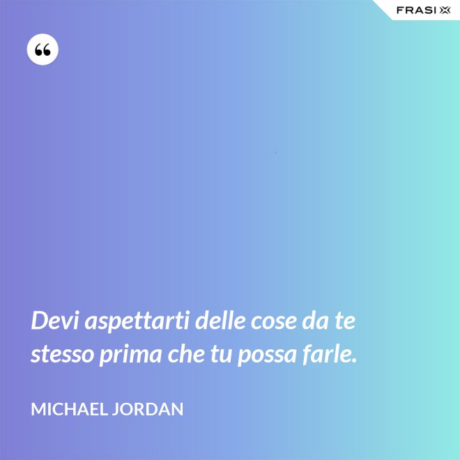 Devi aspettarti delle cose da te stesso prima che tu possa farle. - Michael Jordan