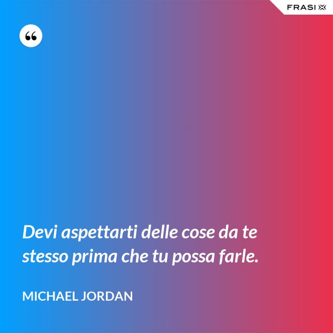 Devi aspettarti delle cose da te stesso prima che tu possa farle. - Michael Jordan