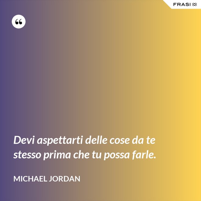 Devi aspettarti delle cose da te stesso prima che tu possa farle. - Michael Jordan