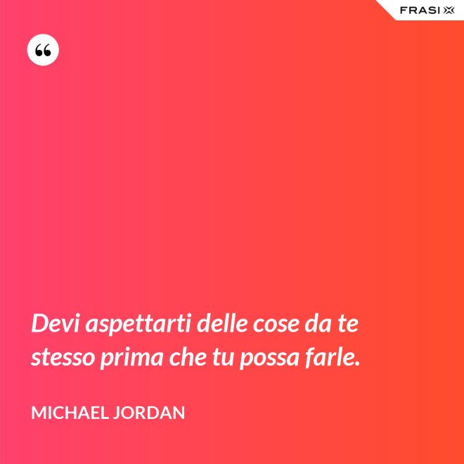 Devi aspettarti delle cose da te stesso prima che tu possa farle. - Michael Jordan